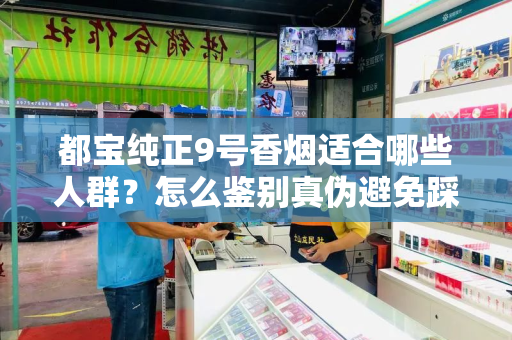 都宝纯正9号香烟适合哪些人群？怎么鉴别真伪避免踩坑？